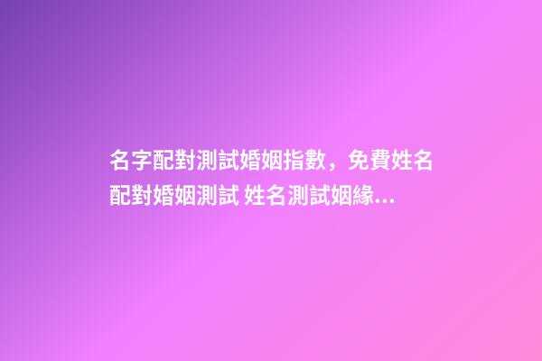 名字配對測試婚姻指數，免費姓名配對婚姻測試 姓名測試姻緣配對，婚姻姓名配對測試-第1張-觀點-玄機派